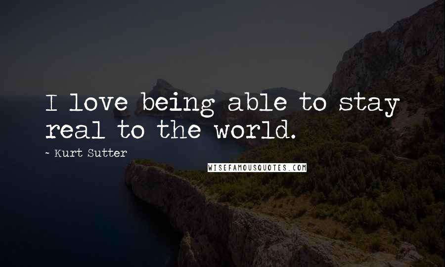 Kurt Sutter Quotes: I love being able to stay real to the world.