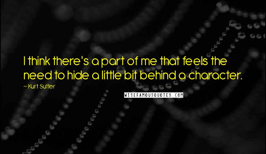 Kurt Sutter Quotes: I think there's a part of me that feels the need to hide a little bit behind a character.