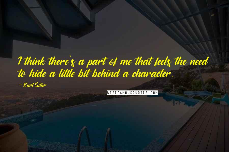 Kurt Sutter Quotes: I think there's a part of me that feels the need to hide a little bit behind a character.