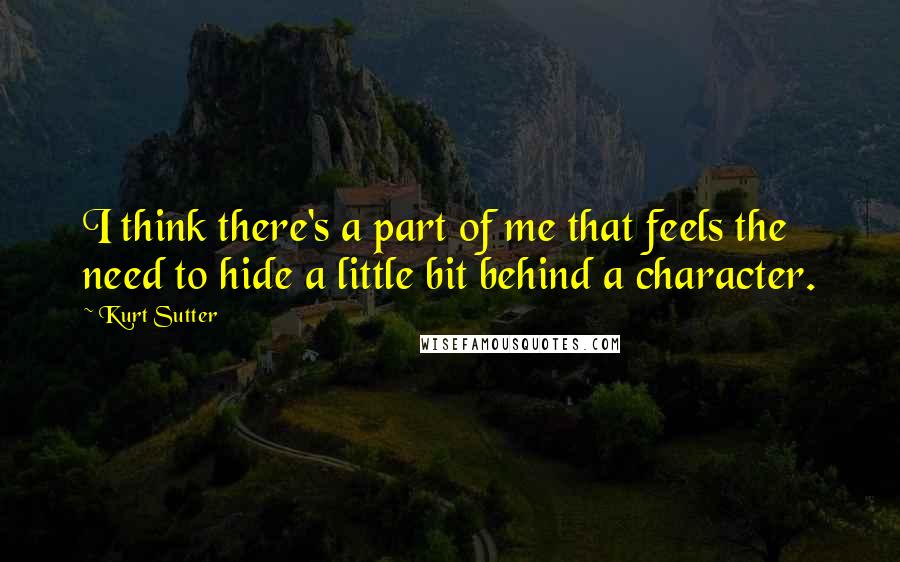 Kurt Sutter Quotes: I think there's a part of me that feels the need to hide a little bit behind a character.