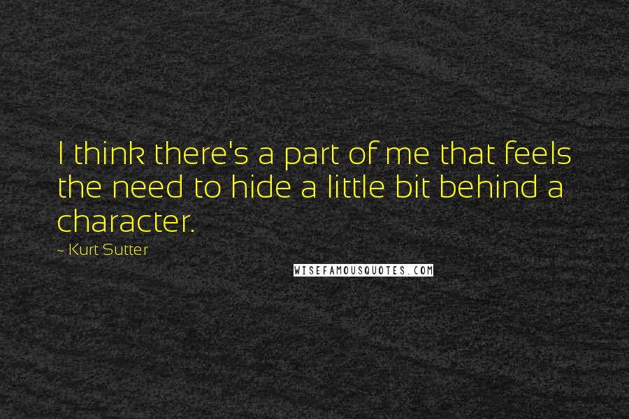 Kurt Sutter Quotes: I think there's a part of me that feels the need to hide a little bit behind a character.