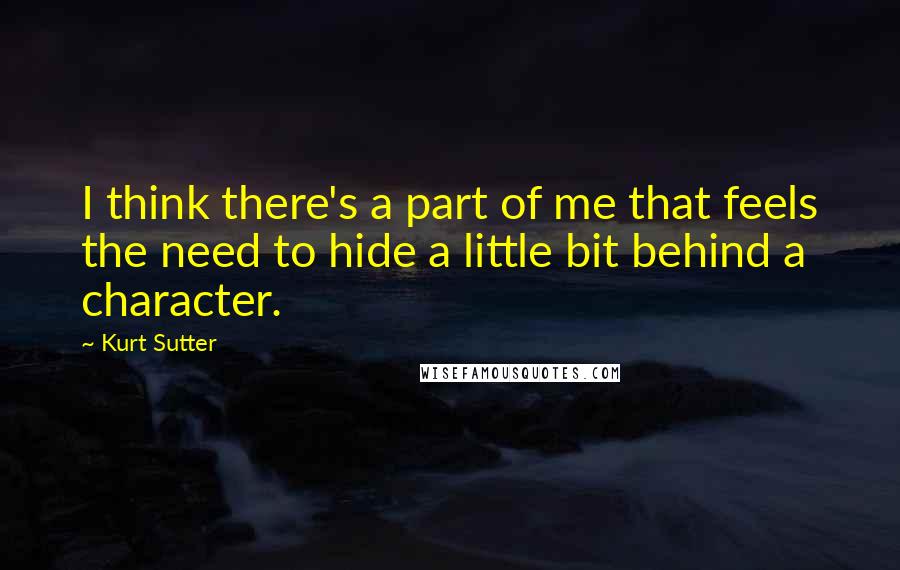Kurt Sutter Quotes: I think there's a part of me that feels the need to hide a little bit behind a character.