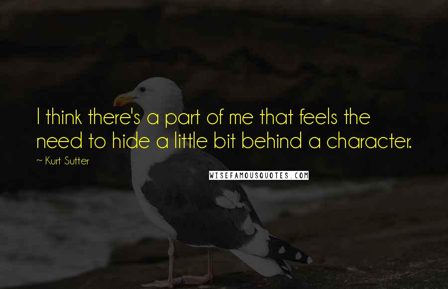 Kurt Sutter Quotes: I think there's a part of me that feels the need to hide a little bit behind a character.