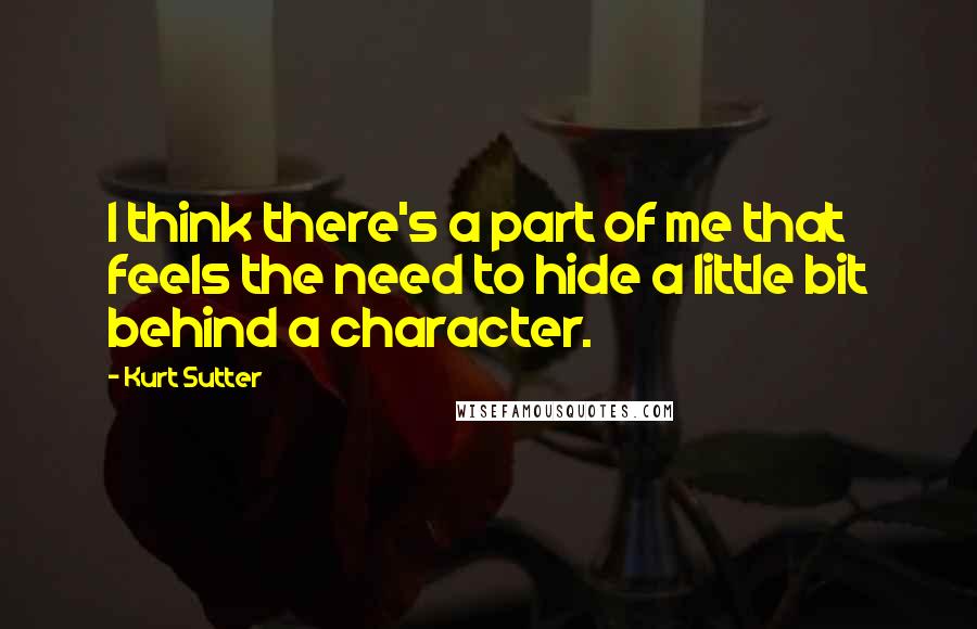 Kurt Sutter Quotes: I think there's a part of me that feels the need to hide a little bit behind a character.