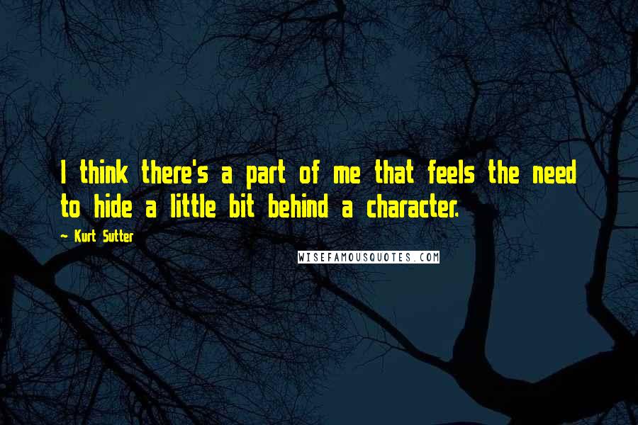 Kurt Sutter Quotes: I think there's a part of me that feels the need to hide a little bit behind a character.
