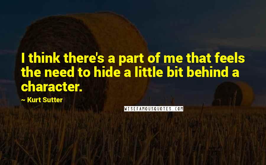 Kurt Sutter Quotes: I think there's a part of me that feels the need to hide a little bit behind a character.