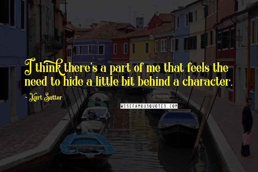 Kurt Sutter Quotes: I think there's a part of me that feels the need to hide a little bit behind a character.