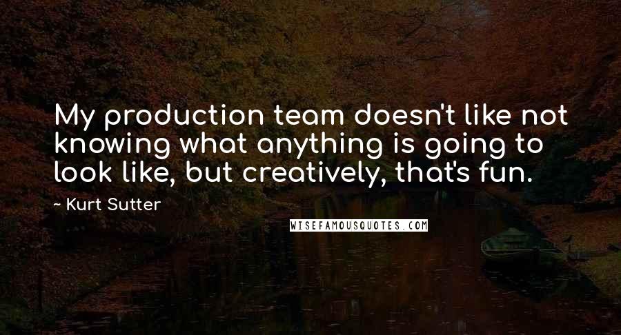 Kurt Sutter Quotes: My production team doesn't like not knowing what anything is going to look like, but creatively, that's fun.