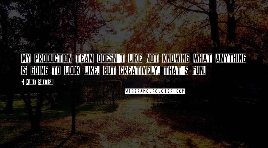 Kurt Sutter Quotes: My production team doesn't like not knowing what anything is going to look like, but creatively, that's fun.