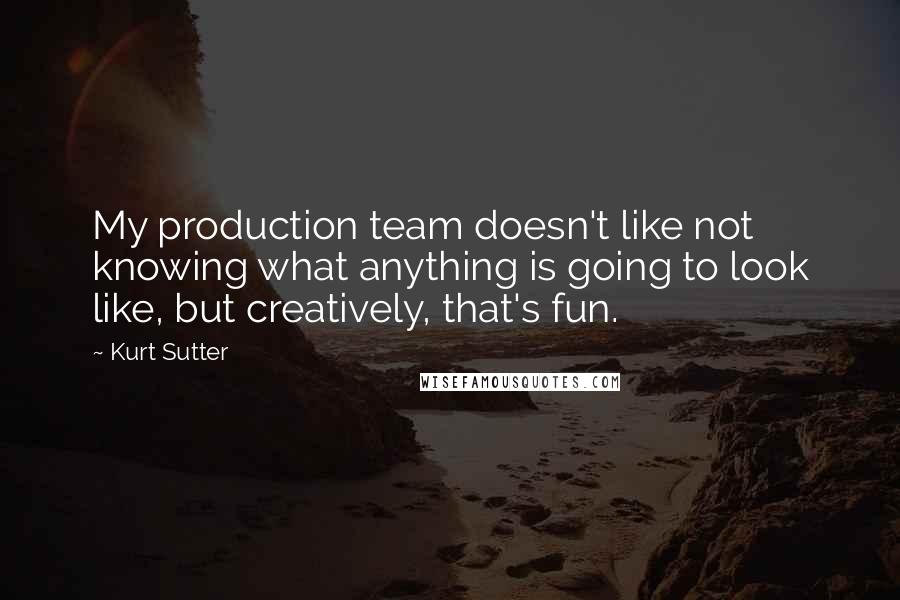 Kurt Sutter Quotes: My production team doesn't like not knowing what anything is going to look like, but creatively, that's fun.