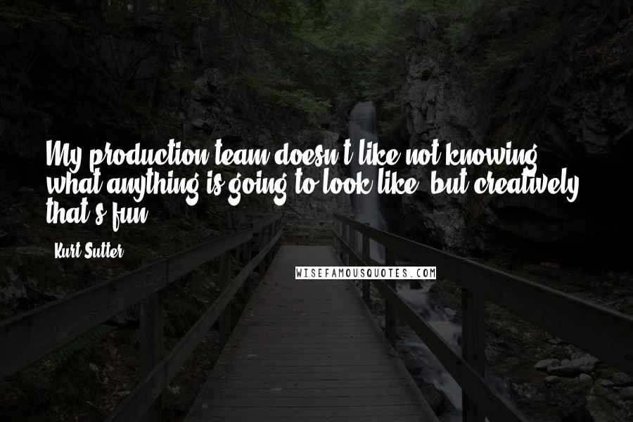 Kurt Sutter Quotes: My production team doesn't like not knowing what anything is going to look like, but creatively, that's fun.