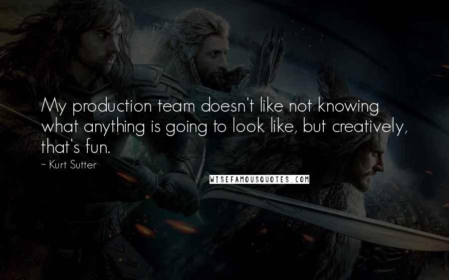 Kurt Sutter Quotes: My production team doesn't like not knowing what anything is going to look like, but creatively, that's fun.