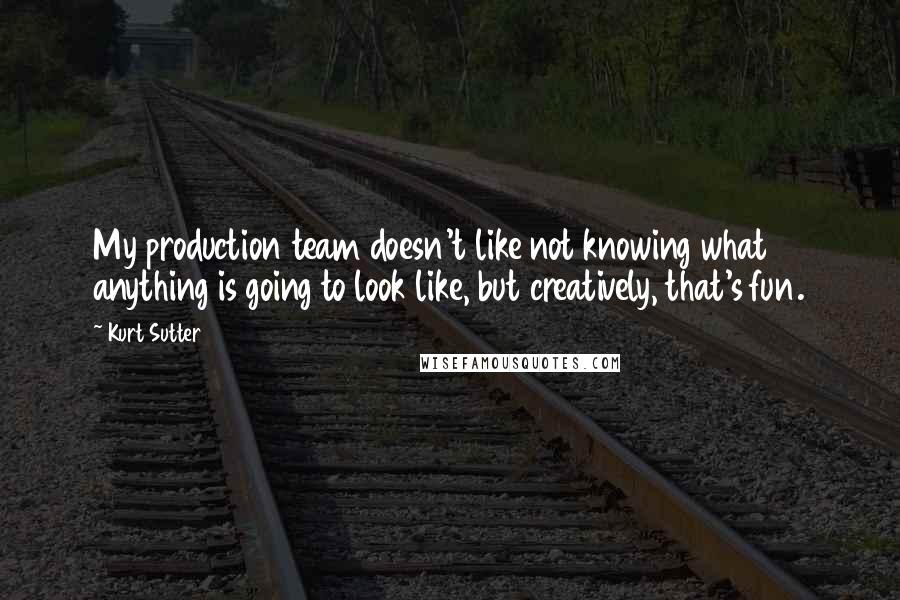 Kurt Sutter Quotes: My production team doesn't like not knowing what anything is going to look like, but creatively, that's fun.