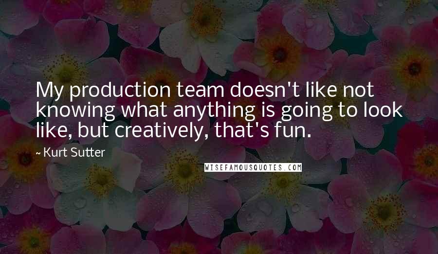 Kurt Sutter Quotes: My production team doesn't like not knowing what anything is going to look like, but creatively, that's fun.