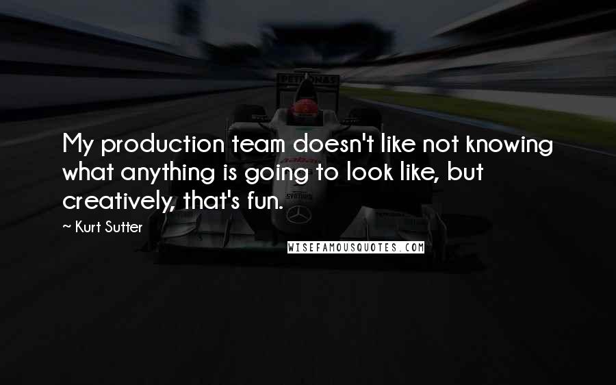 Kurt Sutter Quotes: My production team doesn't like not knowing what anything is going to look like, but creatively, that's fun.