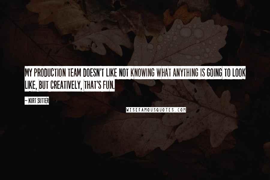 Kurt Sutter Quotes: My production team doesn't like not knowing what anything is going to look like, but creatively, that's fun.