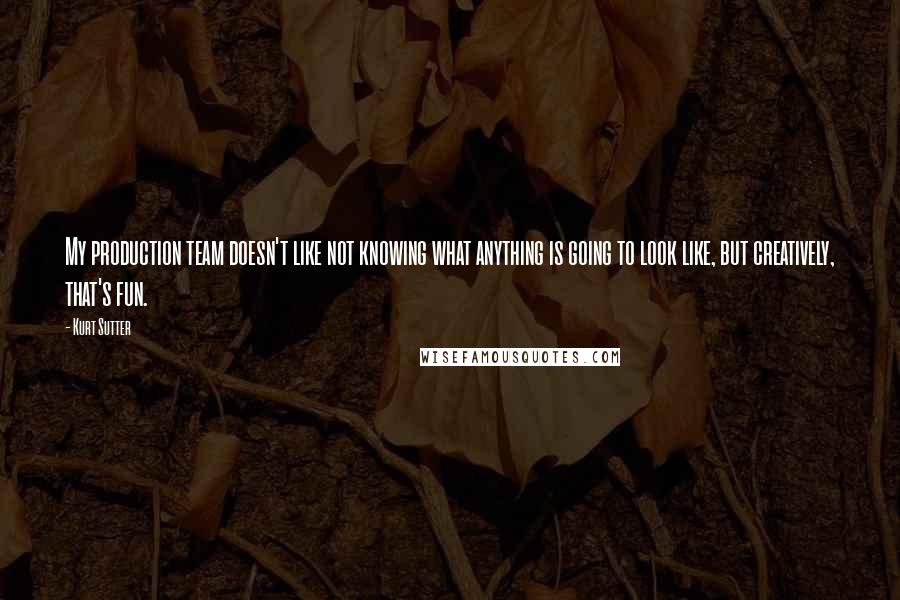 Kurt Sutter Quotes: My production team doesn't like not knowing what anything is going to look like, but creatively, that's fun.