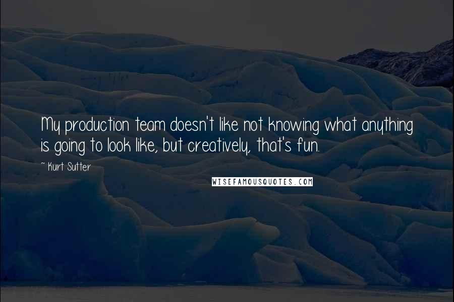 Kurt Sutter Quotes: My production team doesn't like not knowing what anything is going to look like, but creatively, that's fun.