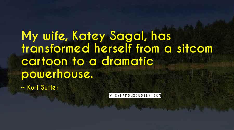 Kurt Sutter Quotes: My wife, Katey Sagal, has transformed herself from a sitcom cartoon to a dramatic powerhouse.