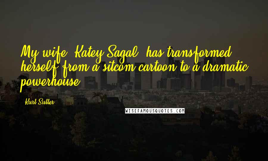 Kurt Sutter Quotes: My wife, Katey Sagal, has transformed herself from a sitcom cartoon to a dramatic powerhouse.