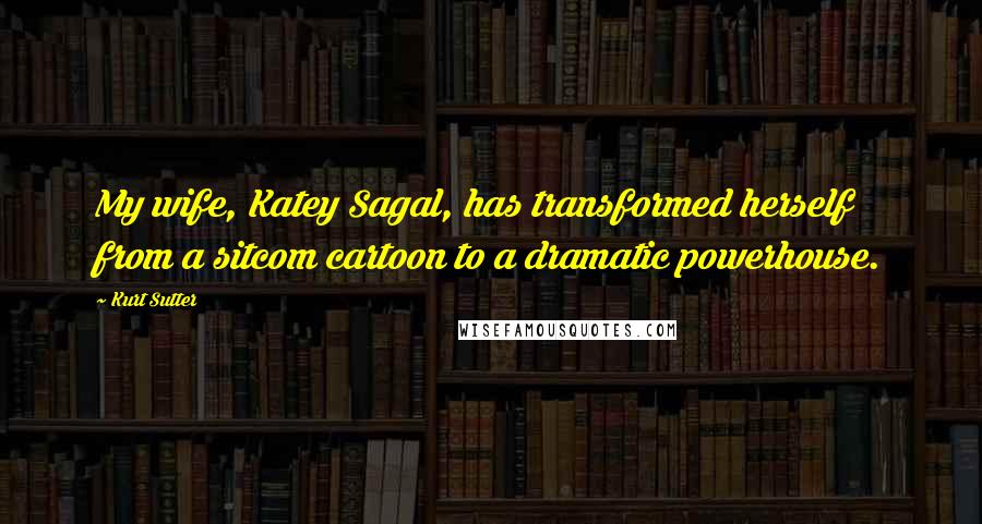 Kurt Sutter Quotes: My wife, Katey Sagal, has transformed herself from a sitcom cartoon to a dramatic powerhouse.