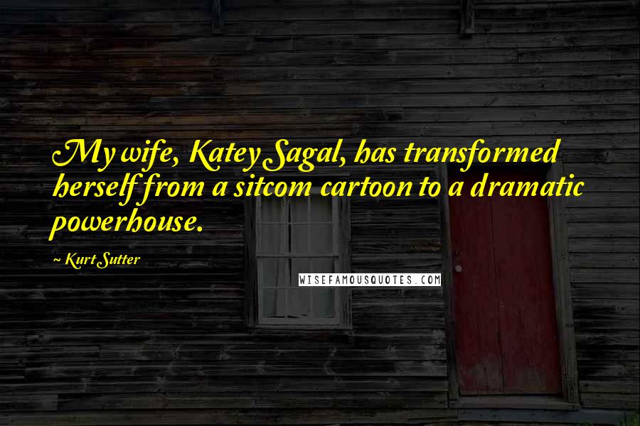 Kurt Sutter Quotes: My wife, Katey Sagal, has transformed herself from a sitcom cartoon to a dramatic powerhouse.