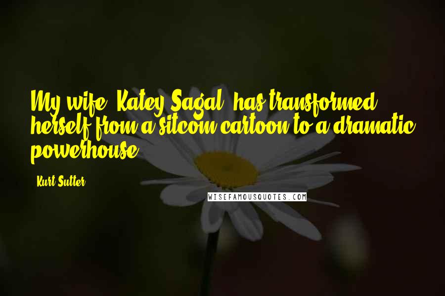 Kurt Sutter Quotes: My wife, Katey Sagal, has transformed herself from a sitcom cartoon to a dramatic powerhouse.