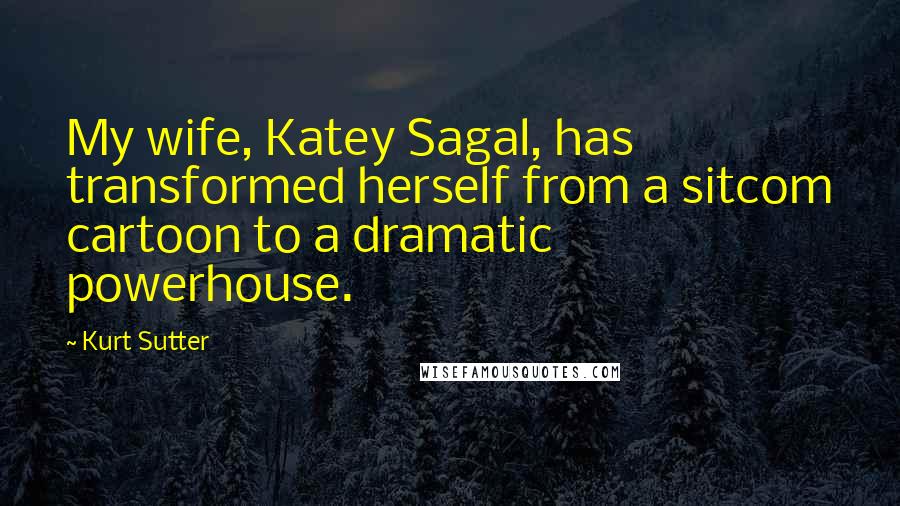 Kurt Sutter Quotes: My wife, Katey Sagal, has transformed herself from a sitcom cartoon to a dramatic powerhouse.