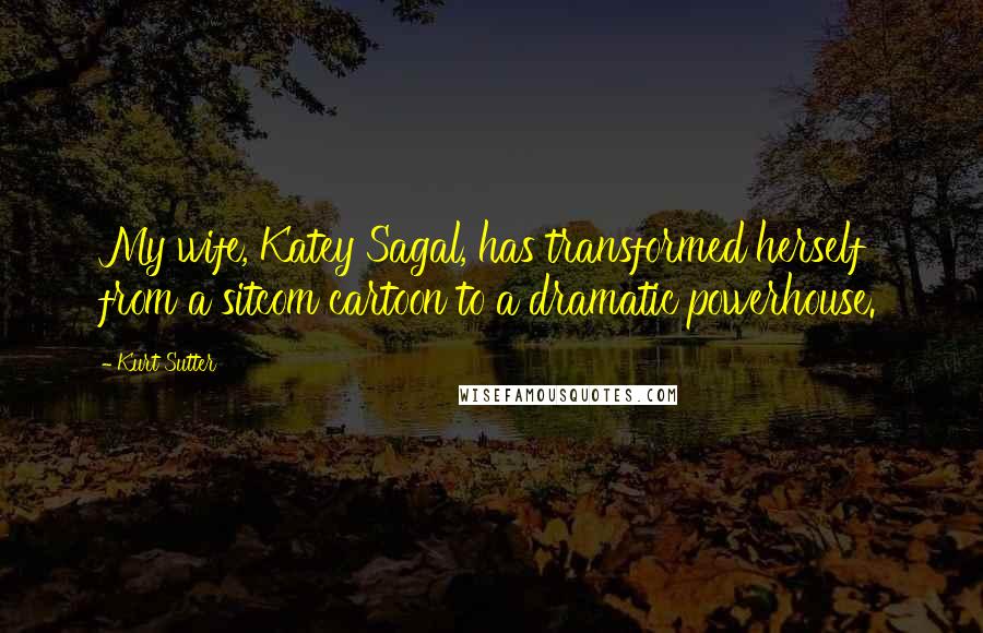 Kurt Sutter Quotes: My wife, Katey Sagal, has transformed herself from a sitcom cartoon to a dramatic powerhouse.