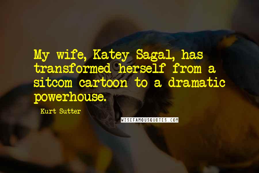 Kurt Sutter Quotes: My wife, Katey Sagal, has transformed herself from a sitcom cartoon to a dramatic powerhouse.