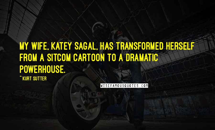 Kurt Sutter Quotes: My wife, Katey Sagal, has transformed herself from a sitcom cartoon to a dramatic powerhouse.