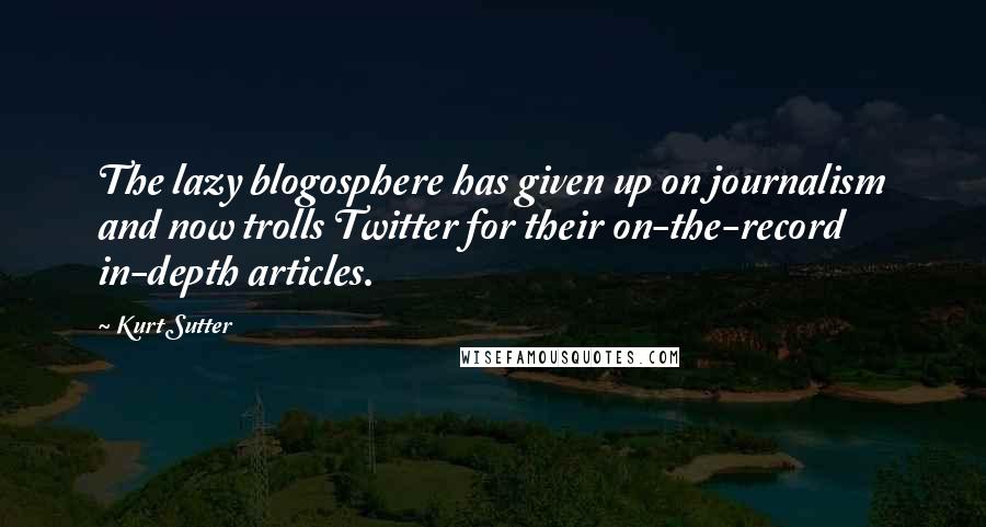 Kurt Sutter Quotes: The lazy blogosphere has given up on journalism and now trolls Twitter for their on-the-record in-depth articles.