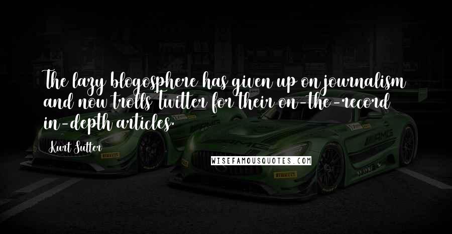 Kurt Sutter Quotes: The lazy blogosphere has given up on journalism and now trolls Twitter for their on-the-record in-depth articles.