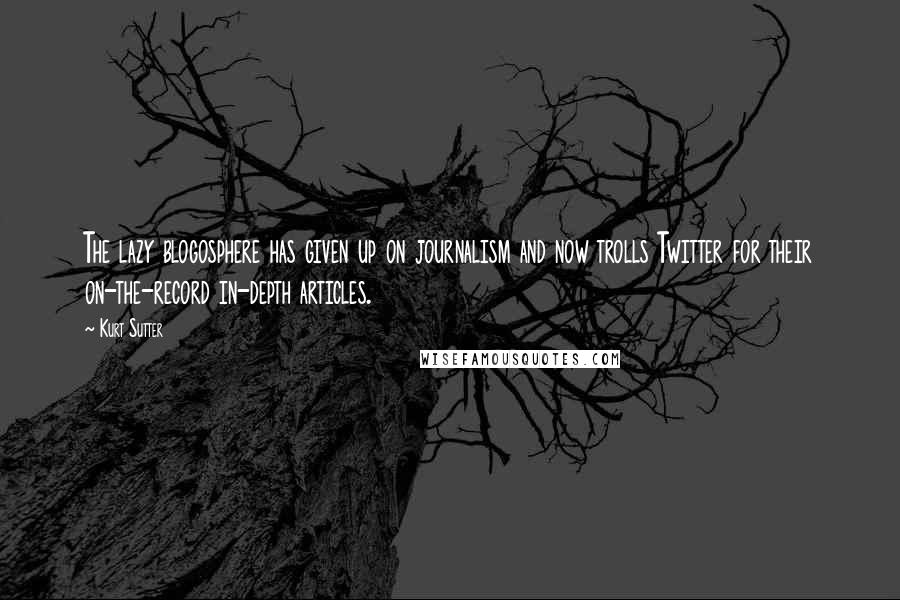 Kurt Sutter Quotes: The lazy blogosphere has given up on journalism and now trolls Twitter for their on-the-record in-depth articles.