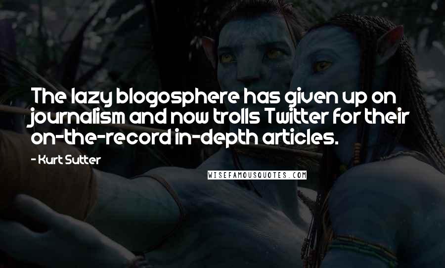 Kurt Sutter Quotes: The lazy blogosphere has given up on journalism and now trolls Twitter for their on-the-record in-depth articles.