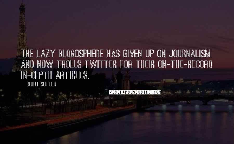 Kurt Sutter Quotes: The lazy blogosphere has given up on journalism and now trolls Twitter for their on-the-record in-depth articles.