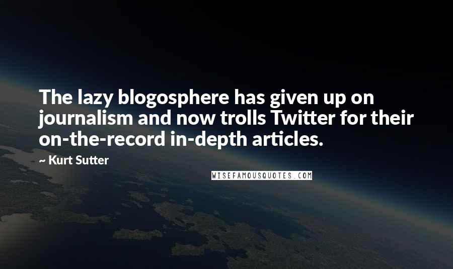 Kurt Sutter Quotes: The lazy blogosphere has given up on journalism and now trolls Twitter for their on-the-record in-depth articles.