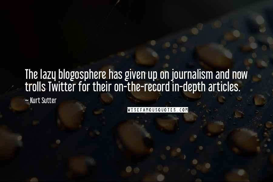 Kurt Sutter Quotes: The lazy blogosphere has given up on journalism and now trolls Twitter for their on-the-record in-depth articles.