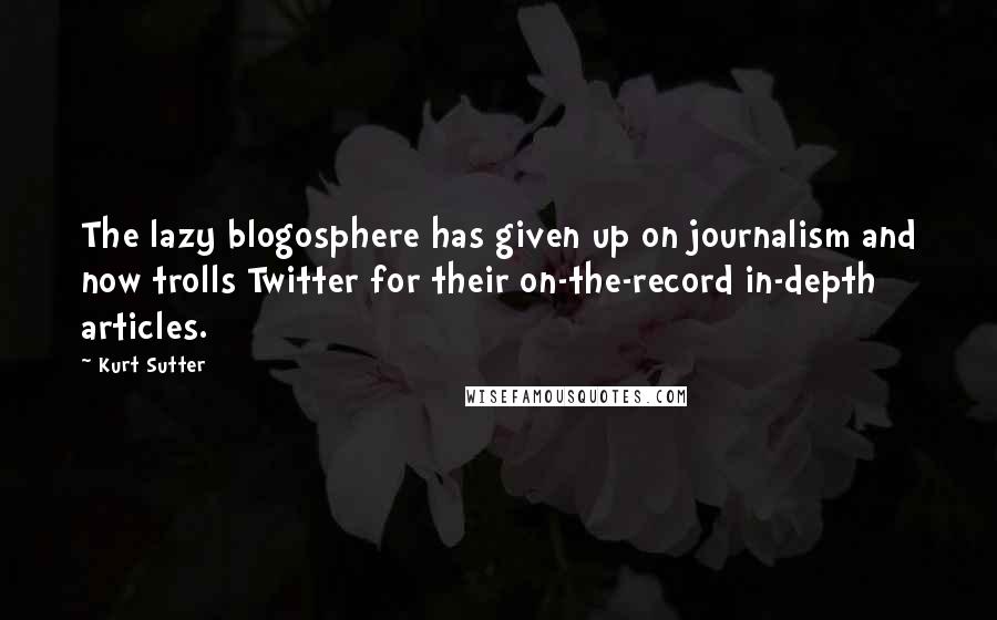 Kurt Sutter Quotes: The lazy blogosphere has given up on journalism and now trolls Twitter for their on-the-record in-depth articles.