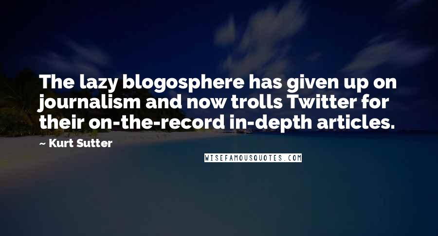 Kurt Sutter Quotes: The lazy blogosphere has given up on journalism and now trolls Twitter for their on-the-record in-depth articles.