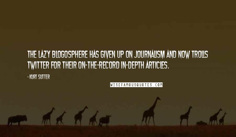 Kurt Sutter Quotes: The lazy blogosphere has given up on journalism and now trolls Twitter for their on-the-record in-depth articles.