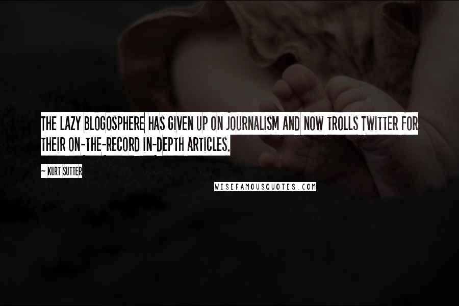 Kurt Sutter Quotes: The lazy blogosphere has given up on journalism and now trolls Twitter for their on-the-record in-depth articles.