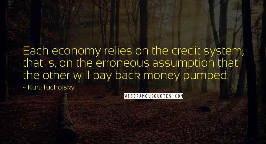 Kurt Tucholsky Quotes: Each economy relies on the credit system, that is, on the erroneous assumption that the other will pay back money pumped.