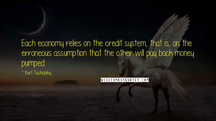 Kurt Tucholsky Quotes: Each economy relies on the credit system, that is, on the erroneous assumption that the other will pay back money pumped.