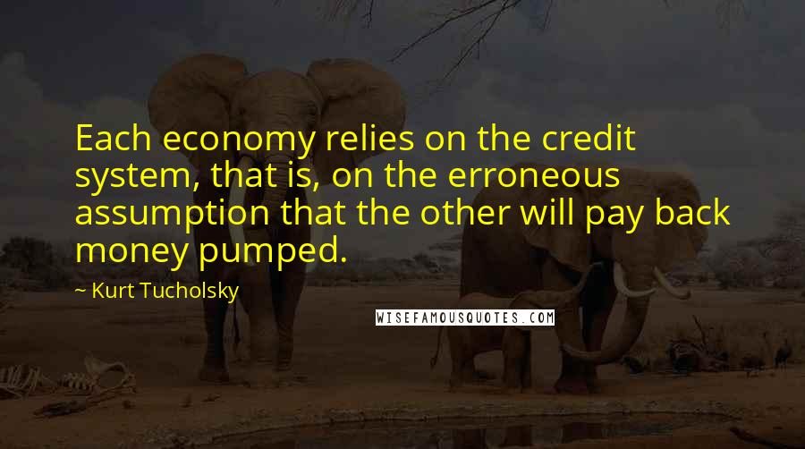 Kurt Tucholsky Quotes: Each economy relies on the credit system, that is, on the erroneous assumption that the other will pay back money pumped.