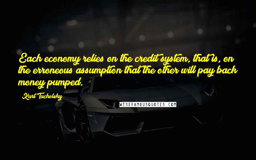 Kurt Tucholsky Quotes: Each economy relies on the credit system, that is, on the erroneous assumption that the other will pay back money pumped.