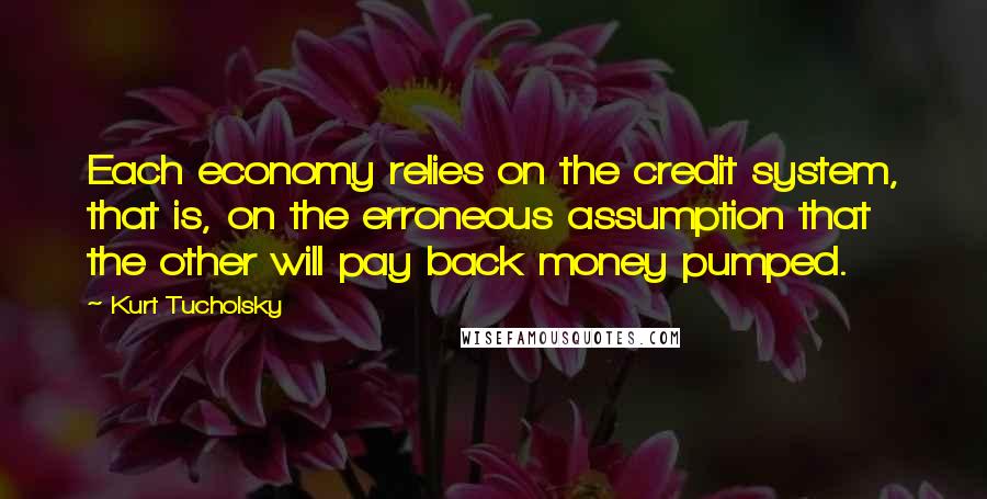 Kurt Tucholsky Quotes: Each economy relies on the credit system, that is, on the erroneous assumption that the other will pay back money pumped.