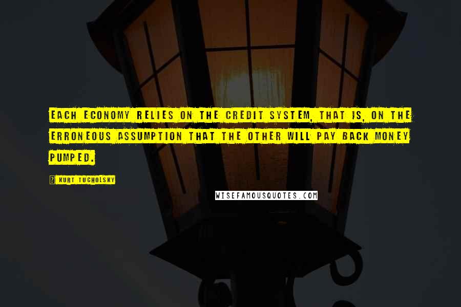 Kurt Tucholsky Quotes: Each economy relies on the credit system, that is, on the erroneous assumption that the other will pay back money pumped.