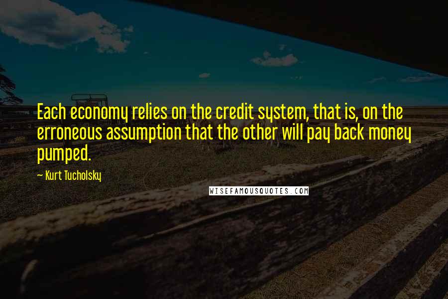 Kurt Tucholsky Quotes: Each economy relies on the credit system, that is, on the erroneous assumption that the other will pay back money pumped.