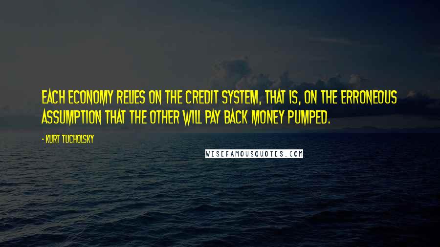 Kurt Tucholsky Quotes: Each economy relies on the credit system, that is, on the erroneous assumption that the other will pay back money pumped.